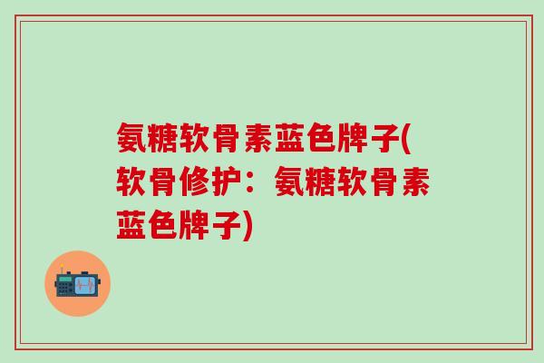 氨糖软骨素蓝色牌子(软骨修护：氨糖软骨素蓝色牌子)