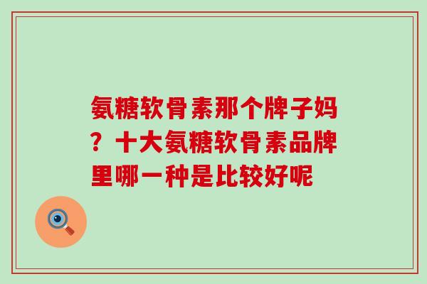 氨糖软骨素那个牌子妈？十大氨糖软骨素品牌里哪一种是比较好呢