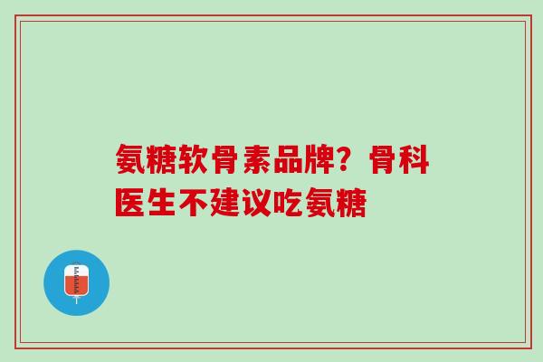 氨糖软骨素品牌？骨科医生不建议吃氨糖
