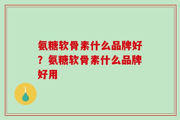 氨糖软骨素什么品牌好？氨糖软骨素什么品牌好用