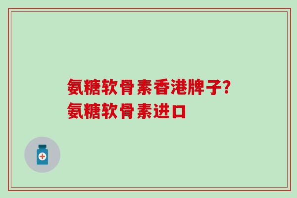氨糖软骨素香港牌子？氨糖软骨素进口
