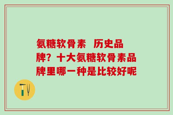 氨糖软骨素  历史品牌？十大氨糖软骨素品牌里哪一种是比较好呢