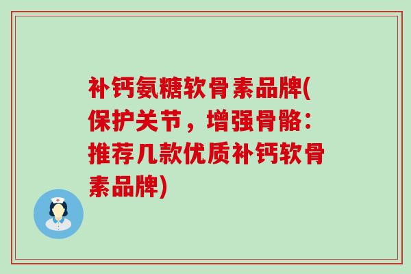 补钙氨糖软骨素品牌(保护关节，增强骨骼：推荐几款优质补钙软骨素品牌)