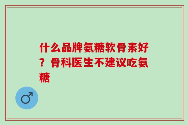 什么品牌氨糖软骨素好？骨科医生不建议吃氨糖