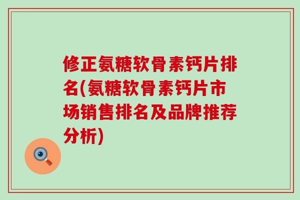 修正氨糖软骨素钙片排名(氨糖软骨素钙片市场销售排名及品牌推荐分析)