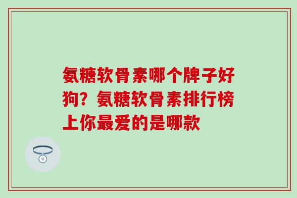 氨糖软骨素哪个牌子好狗？氨糖软骨素排行榜上你最爱的是哪款
