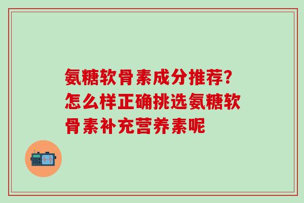 氨糖软骨素成分推荐？怎么样正确挑选氨糖软骨素补充营养素呢