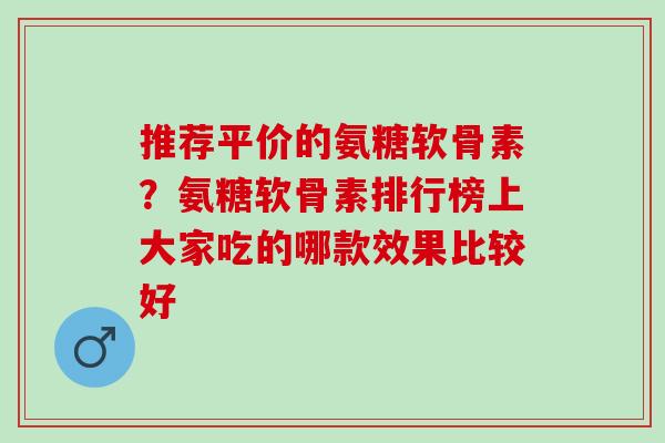 推荐平价的氨糖软骨素？氨糖软骨素排行榜上大家吃的哪款效果比较好