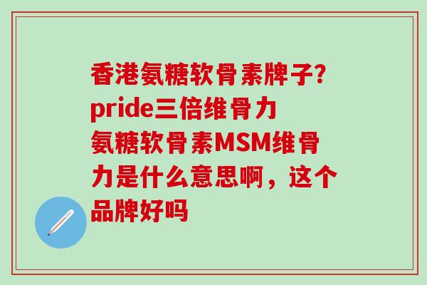 香港氨糖软骨素牌子？pride三倍维骨力氨糖软骨素MSM维骨力是什么意思啊，这个品牌好吗