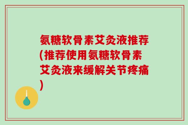 氨糖软骨素艾灸液推荐(推荐使用氨糖软骨素艾灸液来缓解关节疼痛)