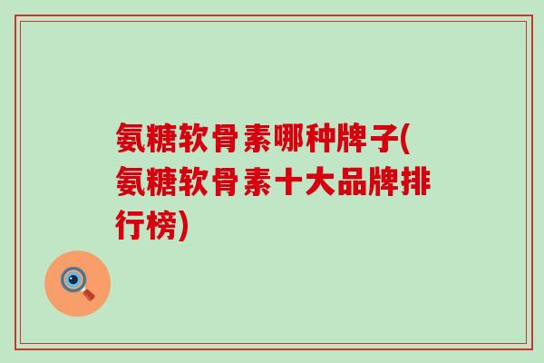 氨糖软骨素哪种牌子(氨糖软骨素十大品牌排行榜)