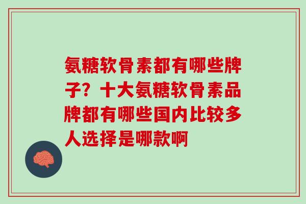 氨糖软骨素都有哪些牌子？十大氨糖软骨素品牌都有哪些国内比较多人选择是哪款啊