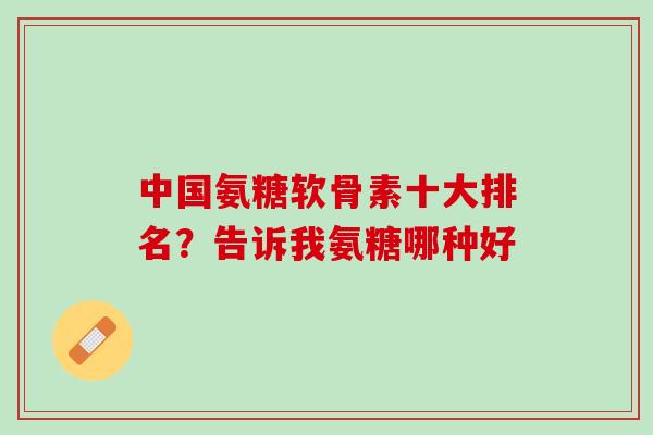 中国氨糖软骨素十大排名？告诉我氨糖哪种好