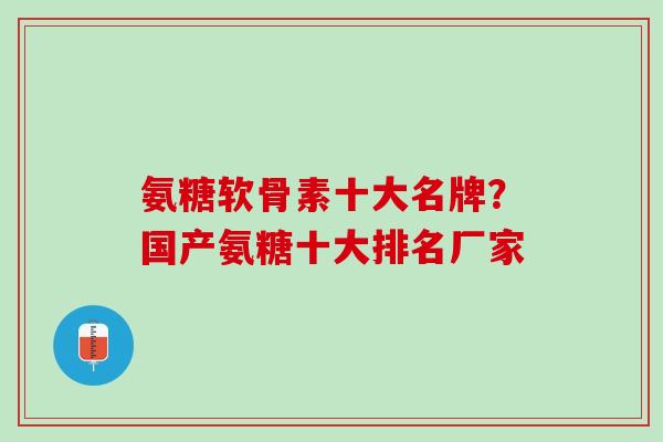 氨糖软骨素十大名牌？国产氨糖十大排名厂家