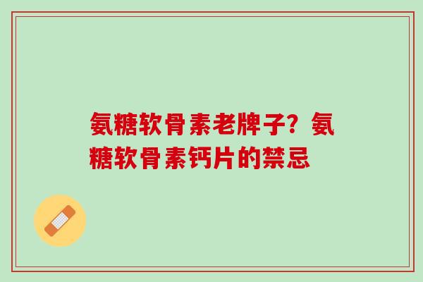 氨糖软骨素老牌子？氨糖软骨素钙片的禁忌