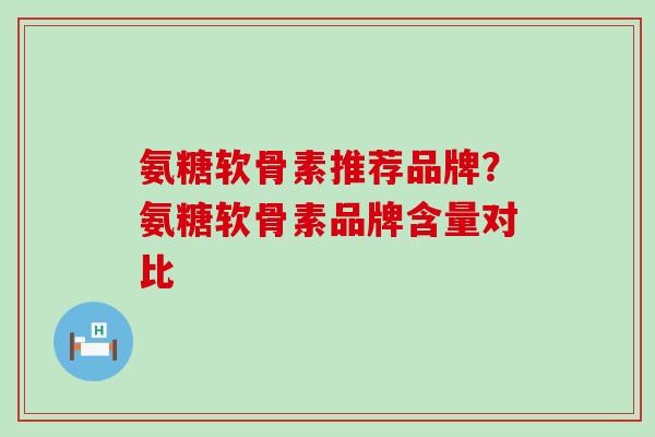 氨糖软骨素推荐品牌？氨糖软骨素品牌含量对比
