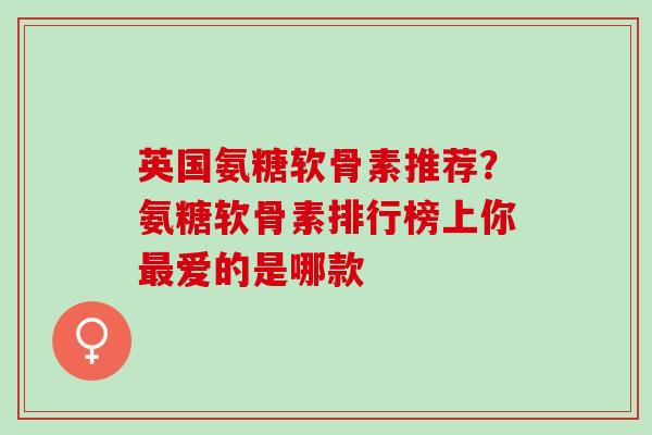 英国氨糖软骨素推荐？氨糖软骨素排行榜上你最爱的是哪款