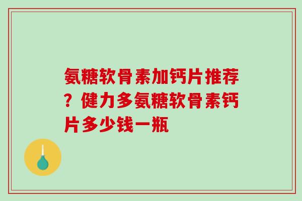 氨糖软骨素加钙片推荐？健力多氨糖软骨素钙片多少钱一瓶
