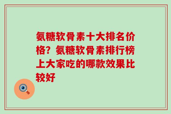 氨糖软骨素十大排名价格？氨糖软骨素排行榜上大家吃的哪款效果比较好