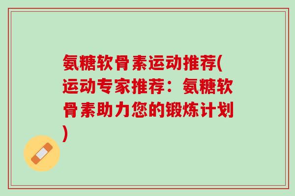 氨糖软骨素运动推荐(运动专家推荐：氨糖软骨素助力您的锻炼计划)