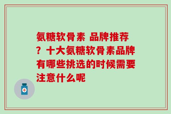 氨糖软骨素 品牌推荐？十大氨糖软骨素品牌有哪些挑选的时候需要注意什么呢