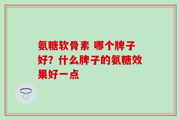 氨糖软骨素 哪个牌子好？什么牌子的氨糖效果好一点
