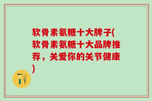 软骨素氨糖十大牌子(软骨素氨糖十大品牌推荐，关爱你的关节健康)