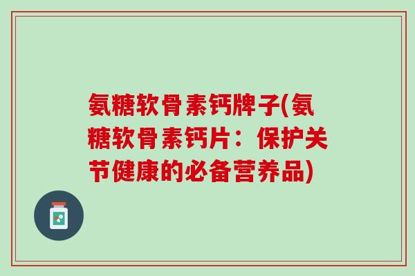 氨糖软骨素钙牌子(氨糖软骨素钙片：保护关节健康的必备营养品)