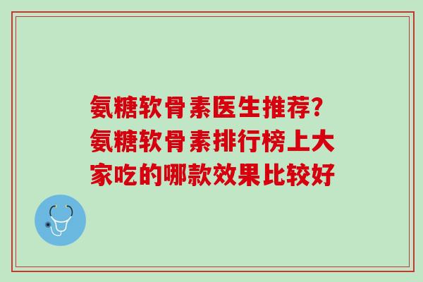 氨糖软骨素医生推荐？氨糖软骨素排行榜上大家吃的哪款效果比较好