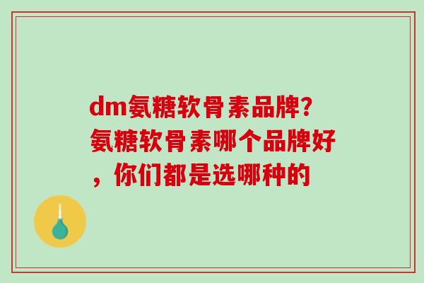 dm氨糖软骨素品牌？氨糖软骨素哪个品牌好，你们都是选哪种的