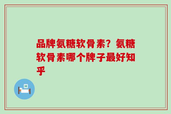 品牌氨糖软骨素？氨糖软骨素哪个牌子最好知乎