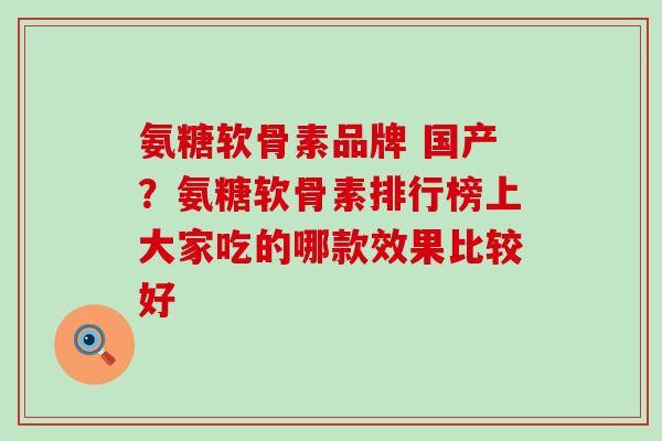 氨糖软骨素品牌 国产？氨糖软骨素排行榜上大家吃的哪款效果比较好