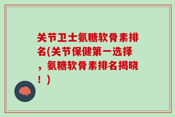 关节卫士氨糖软骨素排名(关节保健第一选择，氨糖软骨素排名揭晓！)