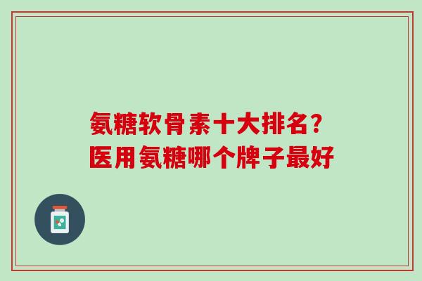 氨糖软骨素十大排名？医用氨糖哪个牌子最好