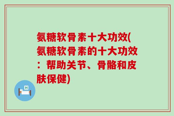 氨糖软骨素十大功效(氨糖软骨素的十大功效：帮助关节、骨骼和皮肤保健)