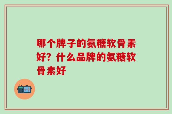 哪个牌子的氨糖软骨素好？什么品牌的氨糖软骨素好