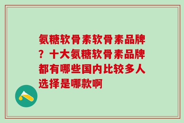 氨糖软骨素软骨素品牌？十大氨糖软骨素品牌都有哪些国内比较多人选择是哪款啊