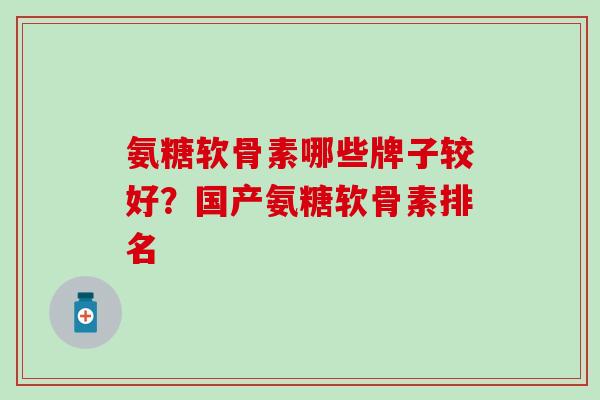 氨糖软骨素哪些牌子较好？国产氨糖软骨素排名