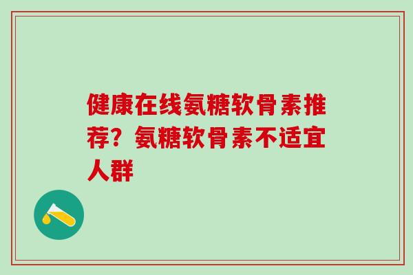 健康在线氨糖软骨素推荐？氨糖软骨素不适宜人群