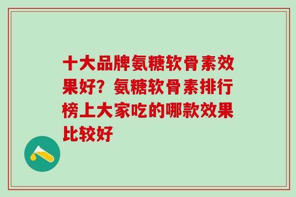 十大品牌氨糖软骨素效果好？氨糖软骨素排行榜上大家吃的哪款效果比较好