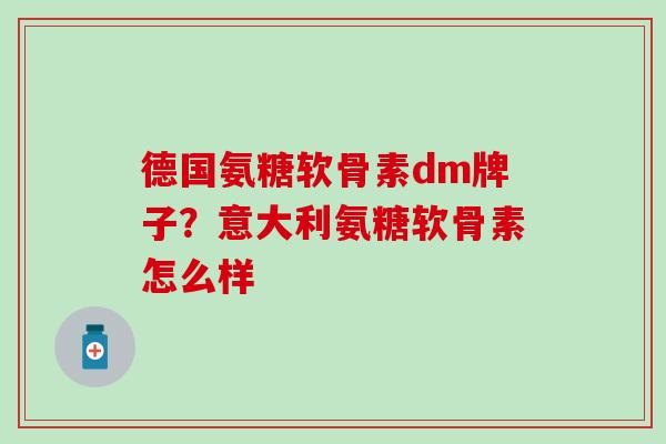 德国氨糖软骨素dm牌子？意大利氨糖软骨素怎么样