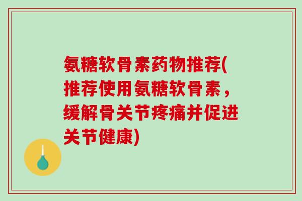 氨糖软骨素药物推荐(推荐使用氨糖软骨素，缓解骨关节疼痛并促进关节健康)