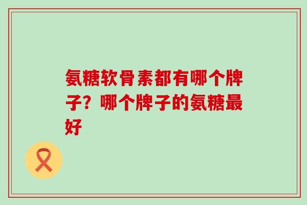 氨糖软骨素都有哪个牌子？哪个牌子的氨糖最好