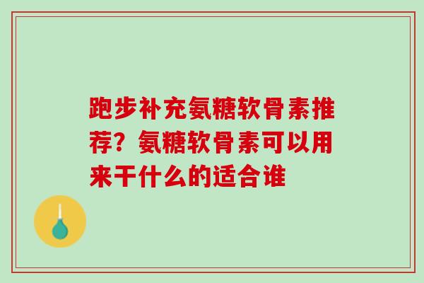 跑步补充氨糖软骨素推荐？氨糖软骨素可以用来干什么的适合谁