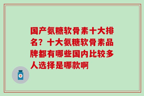 国产氨糖软骨素十大排名？十大氨糖软骨素品牌都有哪些国内比较多人选择是哪款啊