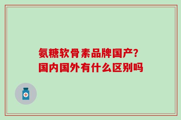 氨糖软骨素品牌国产？国内国外有什么区别吗
