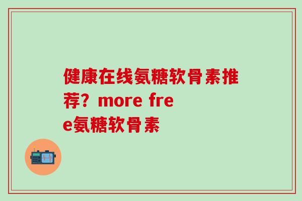 健康在线氨糖软骨素推荐？more free氨糖软骨素
