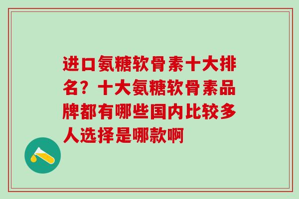 进口氨糖软骨素十大排名？十大氨糖软骨素品牌都有哪些国内比较多人选择是哪款啊