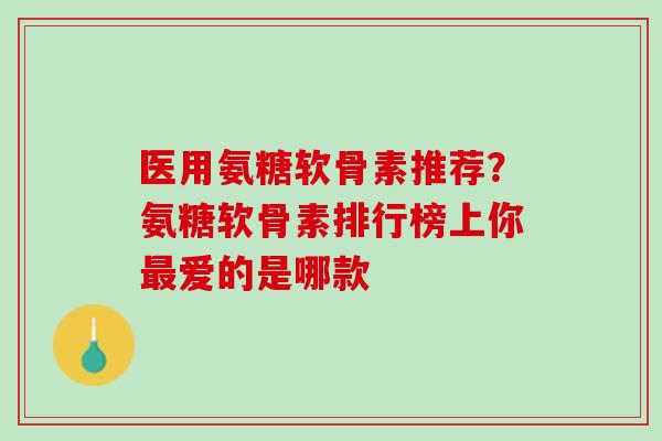医用氨糖软骨素推荐？氨糖软骨素排行榜上你最爱的是哪款