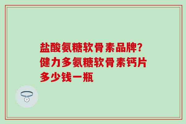 盐酸氨糖软骨素品牌？健力多氨糖软骨素钙片多少钱一瓶